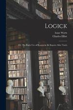 Logick: Or, The Right Use of Reason in the Inquiry After Truth