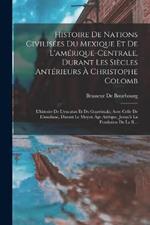 Histoire De Nations Civilisees Du Mexique Et De L'amerique-Centrale, Durant Les Siecles Anterieurs A Christophe Colomb: L'histoire De L'yucatan Et Du Guatemala; Avec Celle De L'anahuac, Durant Le Moyen Age Azteque, Jusqu'a La Fondation De La R...