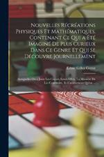 Nouvelles Recreations Physiques Et Mathematiques. Contenant Ce Qui a Ete Imagine De Plus Curieux Dans Ce Genre Et Qui Se Decouvre Journellement; Auxquelles On a Joint Les Causes, Leurs Effets, La Maniere De Les Construire, Et L'amusement Qu'on ...