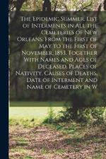 The Epidemic Summer. List of Interments in all the Cemeteries of New Orleans, From the First of May to the First of November, 1853, Together With Names and Ages of Deceased, Places of Nativity, Causes of Deaths, Date of Interment and Name of Cemetery in W