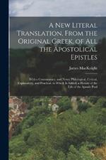 A New Literal Translation, From the Original Greek, of All the Apostolical Epistles: With a Commentary, and Notes, Philological, Critical, Explanatory, and Practical. to Which Is Added, a History of the Life of the Apostle Paul