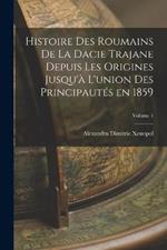 Histoire des roumains de la Dacie trajane depuis les origines jusqu'a l'union des principautes en 1859; Volume 1