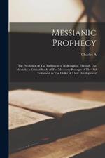 Messianic Prophecy: The Prediction of The Fulfilment of Redemption Through The Messiah: a Critical Study of The Messianic Passages of The Old Testament in The Order of Their Development