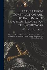 Lathe Design, Construction and Operation, With Practical Examples of the Lathe Work; a Complete Practical Work on the Lathe. Giving its Orgin and Development. Its Design. Its Various Types as Manufactured by Different Builders, Etc