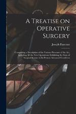 A Treatise on Operative Surgery; Comprising a Description of the Various Processes of the art, Including all the new Operations; Exhibiting the State of Surgical Science in its Present Advanced Condition