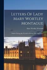 Letters Of Lady Mary Wortley Montague: Written During Her Travels In Europe, Asia, And Africa