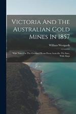 Victoria And The Australian Gold Mines In 1857: With Notes On The Overland Route From Australia, Via Suez, With Maps