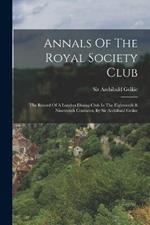 Annals Of The Royal Society Club: The Record Of A London Dining-club In The Eighteenth & Nineteenth Centuries, By Sir Archibald Geikie