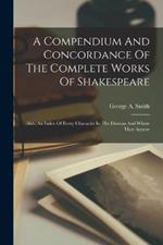 A Compendium And Concordance Of The Complete Works Of Shakespeare: Also, An Index Of Every Character In The Dramas And Where They Appear
