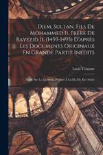 Djem, Sultan, Fils De Mohammed Ii, Frere De Bayezid Ii, (1459-1495) D'apres Les Documents Originaux En Grande Partie Inedits: Etude Sur La Question D'orient A La Fin Du Xve Siecle