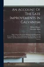 An Account Of The Late Improvements In Galvanism: With A Series Of Curious And Interesting Experiments Performed Before The Commissioners Of The French National Institute, And Repeated Lately In The Anatomical Theatres Of London