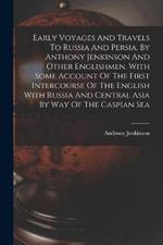 Early Voyages And Travels To Russia And Persia, By Anthony Jenkinson And Other Englishmen. With Some Account Of The First Intercourse Of The English With Russia And Central Asia By Way Of The Caspian Sea