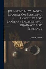 Johnson's New Handy Manual On Plumbing, Domestic And Sanitary Engineering, Drainage And Sewerage