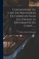 L'orthopedie Ou L'art De Prevenir Et De Corriger Dans Les Enfans, Le Difformites Du Corps ......