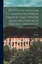 Notitia Dignitatum Et Administrationum Omnium Tam Civilium Quam Militarium In Partibus Orientis Et Occidentis...