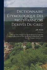 Dictionnaire Etymologique Des Mots Francois Derives Du Grec: Ouvrage Utile A Tous Ceux Qui Se Livrent A L'etude Des Sciences, Des Lettres Et Des Arts Et Qui Ne Sont Point Verses Dans Les Langues Ancienne ......