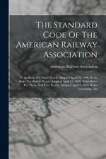 The Standard Code Of The American Railway Association: Train Rules For Single Track. Adopted April 25, 1906. Train Rules For Double Track. Adopted April 25, 1906. Train Rules For Three And Four Tracks. Adopted April 5, 1905. Rules Governing The