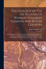 The Geology Of The Oil Regions Of Warren, Venango, Clarion, And Butler Counties: Including Surveys Of The Garland And Panama Conglomerates In Warren And Crawford, And In Chautauqua Co., N.y., Descriptions Of Oil Well Rigs And Tools, And A Discussion