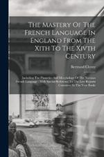 The Mastery Of The French Language In England From The Xith To The Xivth Century: Including The Phonetics And Morphology Of The Norman French Language: With Special Reference To The Law Reports Contained In The Year Books