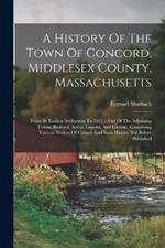A History Of The Town Of Concord, Middlesex County, Massachusetts: From Its Earliest Settlement To 1832: And Of The Adjoining Towns, Bedford, Acton, Lincoln, And Carlisle, Containing Various Notices Of County And State History Not Before Published