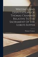 Writings And Disputations Of Thomas Cranmer Relative To The Sacrament Of The Lord's Supper