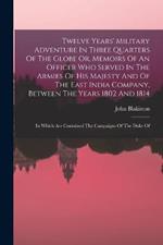 Twelve Years' Military Adventure In Three Quarters Of The Globe Or, Memoirs Of An Officer Who Served In The Armies Of His Majesty And Of The East India Company, Between The Years 1802 And 1814: In Which Are Contained The Campaigns Of The Duke Of