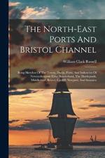 The North-east Ports And Bristol Channel: Being Sketches Of The Towns, Docks, Ports, And Industries Of Newcastle-upon-tyne, Sunderland, The Hartlepools, Middlesbro', Bristol, Cardiff, Newport, And Swansea