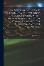 An Account of the Most Important and Interesting Religious Events, Which Have Transpired From the Commencement of the Christian Era to the Present Time;