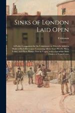 Sinks of London Laid Open: A Pocket Companion for the Uninitiated, to Which is Added a Modern Flash Dictionary Containing all the Cant Words, Slang Terms, and Flash Phrases Now in Vogue, with a List of the Sixty Orders of Prime Coves