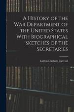 A History of the War Department of the United States With Biographical Sketches of the Secretaries