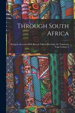 Through South Africa: Being an Account of His Recent Visit to Rhodesia, the Transvaal, Cape Colony A