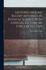 Lectures on Some Recent Advances in Physical Science With a Special Lecture on Force by P.G. Tait: W