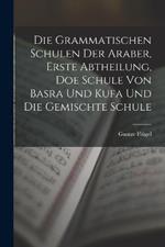 Die grammatischen Schulen der Araber, Erste Abtheilung, doe Schule von Basra und Kufa und die gemischte Schule