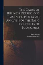 The Cause of Business Depressions as Disclosed by an Analysis of the Basic Principles of Economics