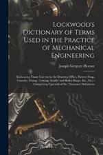 Lockwood's Dictionary of Terms Used in the Practice of Mechanical Engineering: Embracing Those Current in the Drawing Office, Pattern Shop, Foundry, Fitting, Turning, Smiths' and Boiler Shops, Etc., Etc.: Comprising Upwards of Six Thousand Definitions