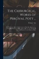 The Chirurgical Works of Percival Pott ...: To Which Are Added a Short Account of the Life of the Author, a Method of Curing the Hydrocele by Injection and Occasional Notes and Observations by Sir James Earle