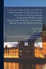 A Collection of All the Wills, Now Known to Be Extant, of the Kings and Queens of England, Princes and Princesses of Wales, and Every Branch of the Blood Royal: From the Reign of William the Conqueror to That of Henry the Seventh, Exclusive ... With Expla