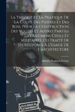 La Theorie Et La Pratique De La Coupe Des Pierres Et Des Bois, Pour La Construction Des Voutes Et Autres Parties Des Batimens Civils Et Militaires, Ou Traite De Stereotomie A L'usage De L'architecture