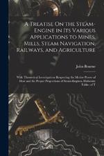 A Treatise On the Steam-Engine in Its Various Applications to Mines, Mills, Steam Navigation, Railways, and Agriculture: With Theoretical Investigations Respecting the Motive Power of Heat and the Proper Proportions of Steam-Engines, Elaborate Tables of T
