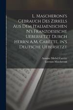 L. Mascheroni's Gebrauch des Zirkels aus dem italiaenischen n's Franzoesische uebersetzt durch Herrn A.M. Carette. in's Deutsche uebersetzt