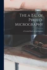 The a B C of Photo-Micrography: A Practical Handbook for Beginners