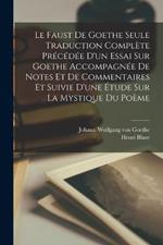Le Faust De Goethe Seule Traduction Complete Precedee D'un Essai Sur Goethe Accompagnee De Notes Et De Commentaires Et Suivie D'une Etude Sur La Mystique Du Poeme