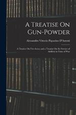 A Treatise On Gun-Powder: A Treatise On Fire-Arms; and a Treatise On the Service of Artillery in Time of War