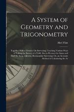 A System of Geometry and Trigonometry: Together With a Treatise On Surveying; Teaching Various Ways of Taking the Survey of a Field; Also to Protract the Same and Find the Area. Likewise, Rectangular Surveying; Or, an Accurate Method of Calculating the Ar