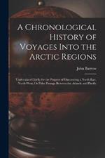 A Chronological History of Voyages Into the Arctic Regions: Undertaken Chiefly for the Purpose of Discovering a North-East, North-West, Or Polar Passage Between the Atlantic and Pacific