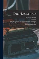 Die Hausfrau: Praktische Anleitung Zur Selbstandigen Und Sparsamen Fuhrung Von Stadt- Und Landhaushaltungen: Eine Mitgabe Fur Angehende Hausfrauen