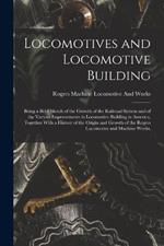 Locomotives and Locomotive Building: Being a Brief Sketch of the Growth of the Railroad System and of the Various Improvements in Locomotive Building in America, Together With a History of the Origin and Growth of the Rogers Locomotive and Machine Works,