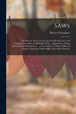 Saws: The History, Development, Action, Classification, and Comparison of Saws of All Kinds, With ... Appendices, Giving the Details of Manufacture, ...; Care and Use of Saws; Tables of Gauges; Capacities of Saw Mills; Lists of Saw Patents; - Robert Grimshaw - cover