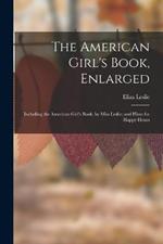 The American Girl's Book, Enlarged: Including the American Girl's Book, by Miss Leslie; and Hints for Happy Hours