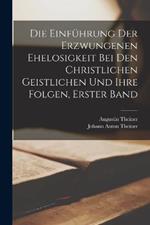 Die Einfuhrung Der Erzwungenen Ehelosigkeit Bei Den Christlichen Geistlichen Und Ihre Folgen, Erster Band